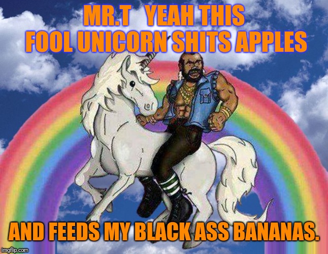 MR.T  | MR.T   YEAH THIS FOOL UNICORN SHITS APPLES; AND FEEDS MY BLACK ASS BANANAS. | image tagged in unicorn mr t | made w/ Imgflip meme maker