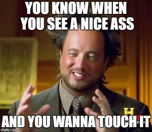 Ancient Aliens Meme | YOU KNOW WHEN YOU SEE A NICE ASS; AND YOU WANNA TOUCH IT | image tagged in memes,ancient aliens | made w/ Imgflip meme maker