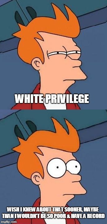 Not Sure If, But Now I Know | WHITE PRIVILEGE; WISH I KNEW ABOUT THAT SOONER, MAYBE THAN I WOULDN'T BE SO POOR & HAVE A RECORD | image tagged in not sure if but now i know | made w/ Imgflip meme maker