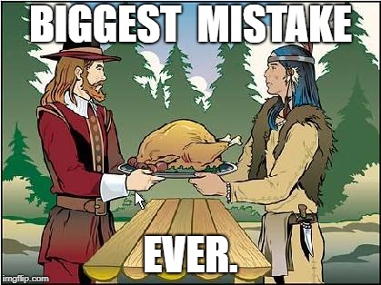 Don't do it Chief Powhatan! | BIGGEST  MISTAKE; EVER. | image tagged in november,thanksgiving,political meme,holidays | made w/ Imgflip meme maker