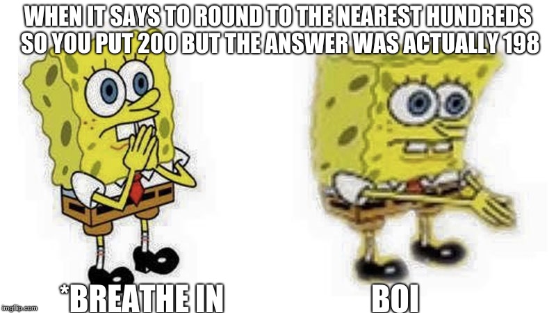 Spongebob Boi | WHEN IT SAYS TO ROUND TO THE NEAREST HUNDREDS SO YOU PUT 200 BUT THE ANSWER WAS ACTUALLY 198; *BREATHE IN                        BOI | image tagged in spongebob boi | made w/ Imgflip meme maker