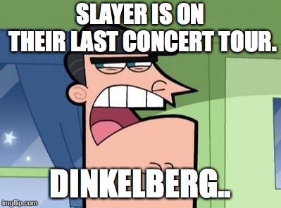 Dinkleberg | SLAYER IS ON THEIR LAST CONCERT TOUR. DINKELBERG.. | image tagged in dinkleberg | made w/ Imgflip meme maker