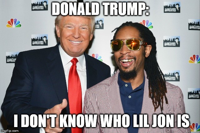 Trump Lil Jon | DONALD TRUMP:; I DON'T KNOW WHO LIL JON IS | image tagged in donald trump | made w/ Imgflip meme maker