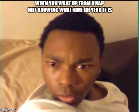 WHEN YOU WAKE UP FROM A NAP NOT KNOWING WHAT TIME OR YEAR IT IS | image tagged in memes | made w/ Imgflip meme maker