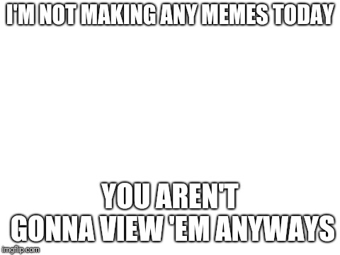 Screw it, I'm outta here! | I'M NOT MAKING ANY MEMES TODAY; YOU AREN'T GONNA VIEW 'EM ANYWAYS | image tagged in blank white template | made w/ Imgflip meme maker