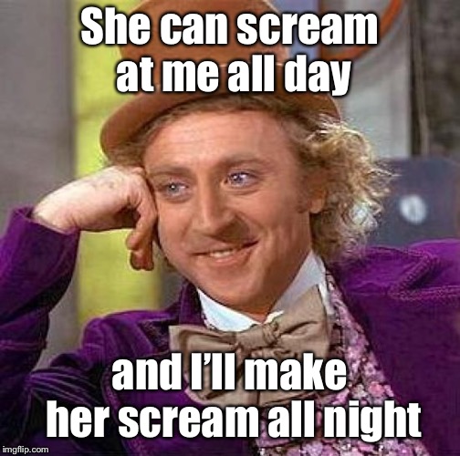 Creepy Condescending Wonka Meme | She can scream at me all day and I’ll make her scream all night | image tagged in memes,creepy condescending wonka | made w/ Imgflip meme maker