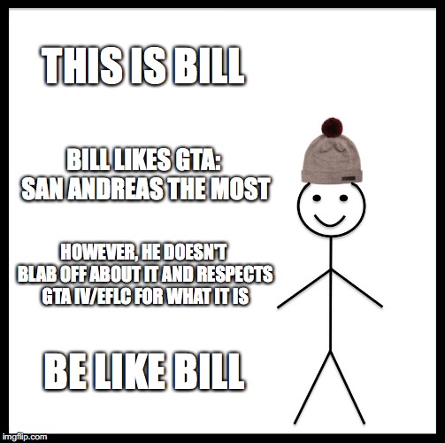 Be Like Bill Meme | THIS IS BILL; BILL LIKES GTA: SAN ANDREAS THE MOST; HOWEVER, HE DOESN'T BLAB OFF ABOUT IT AND RESPECTS GTA IV/EFLC FOR WHAT IT IS; BE LIKE BILL | image tagged in memes,be like bill | made w/ Imgflip meme maker
