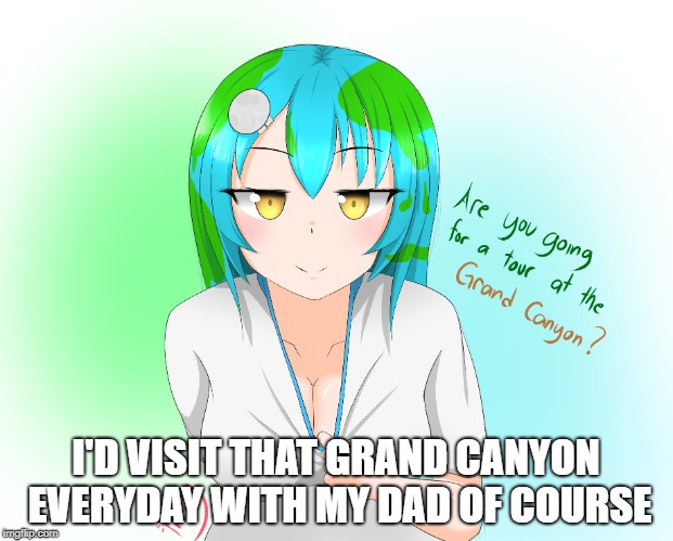 Grand Canyon is Best Canyon | I'D VISIT THAT GRAND CANYON EVERYDAY WITH MY DAD OF COURSE | image tagged in earth chan,thicc,the grand canyon | made w/ Imgflip meme maker