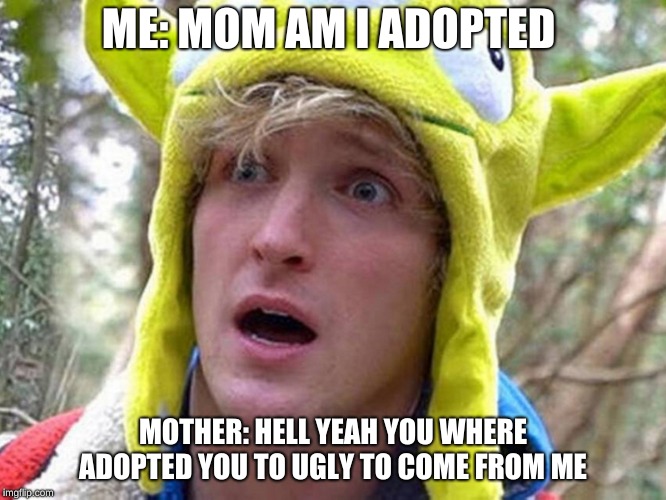 logan paul suicide forest | ME: MOM AM I ADOPTED; MOTHER: HELL YEAH YOU WHERE ADOPTED YOU TO UGLY TO COME FROM ME | image tagged in logan paul suicide forest | made w/ Imgflip meme maker