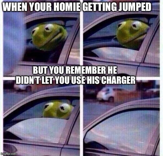 Kermit Car Window | WHEN YOUR HOMIE GETTING JUMPED; BUT YOU REMEMBER HE DIDN’T LET YOU USE HIS CHARGER | image tagged in kermit car window | made w/ Imgflip meme maker