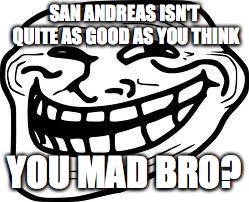 you mad bro? | SAN ANDREAS ISN'T QUITE AS GOOD AS YOU THINK; YOU MAD BRO? | image tagged in you mad bro | made w/ Imgflip meme maker