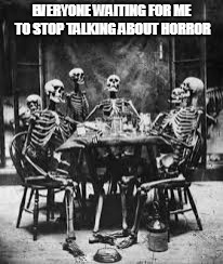 skeleton table | EVERYONE WAITING FOR ME TO STOP TALKING ABOUT HORROR | image tagged in skeleton table | made w/ Imgflip meme maker