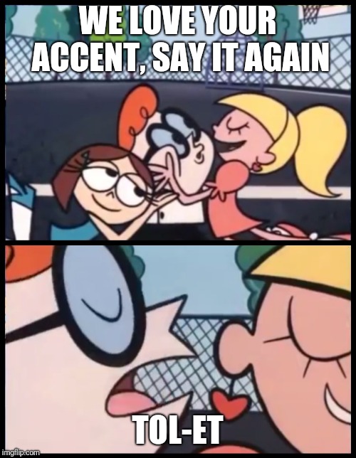 Say it Again, Dexter | WE LOVE YOUR ACCENT, SAY IT AGAIN; TOL-ET | image tagged in say it again dexter | made w/ Imgflip meme maker