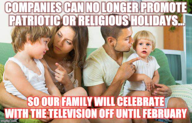If you can't beat them boycott them | COMPANIES CAN NO LONGER PROMOTE PATRIOTIC OR RELIGIOUS HOLIDAYS... SO OUR FAMILY WILL CELEBRATE WITH THE TELEVISION OFF UNTIL FEBRUARY | image tagged in memes,conservatives,holiday,merry christmas,happy thanksgiving | made w/ Imgflip meme maker