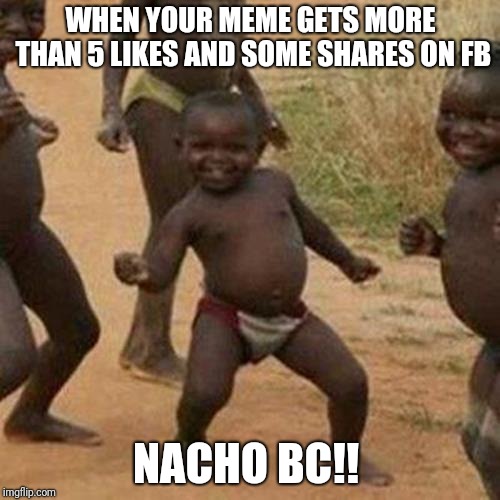 Third World Success Kid Meme | WHEN YOUR MEME GETS MORE THAN 5 LIKES AND SOME SHARES ON FB; NACHO BC!! | image tagged in memes,third world success kid | made w/ Imgflip meme maker