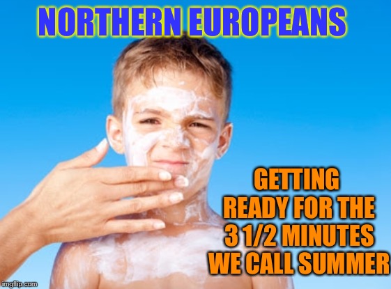 NORTHERN EUROPEANS GETTING READY FOR THE 3 1/2 MINUTES WE CALL SUMMER | made w/ Imgflip meme maker