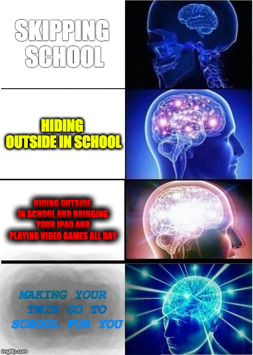 Expanding Brain Meme | SKIPPING SCHOOL; HIDING OUTSIDE IN SCHOOL; HIDING OUTSIDE IN SCHOOL AND BRINGING YOUR IPAD AND PLAYING VIDEO GAMES ALL DAY; MAKING YOUR TWIN GO TO SCHOOL FOR YOU | image tagged in memes,expanding brain | made w/ Imgflip meme maker