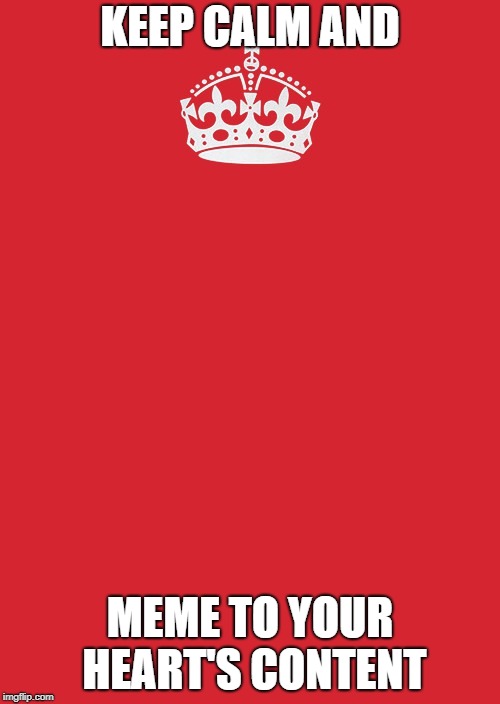 Keep Calm And Carry On Red Meme | KEEP CALM AND; MEME TO YOUR HEART'S CONTENT | image tagged in memes,keep calm and carry on red | made w/ Imgflip meme maker