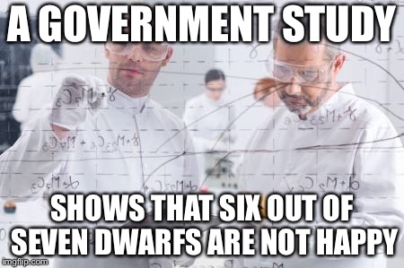 british scientists | A GOVERNMENT STUDY; SHOWS THAT SIX OUT OF SEVEN DWARFS ARE NOT HAPPY | image tagged in british scientists | made w/ Imgflip meme maker