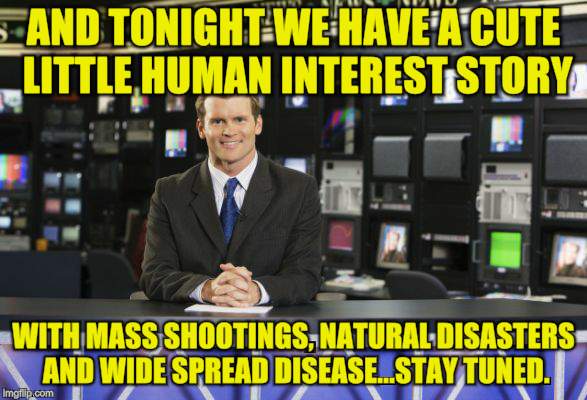There Will Be Blood..Fire..Hate!  | AND TONIGHT WE HAVE A CUTE LITTLE HUMAN INTEREST STORY; WITH MASS SHOOTINGS, NATURAL DISASTERS AND WIDE SPREAD DISEASE...STAY TUNED. | image tagged in memes,news,hate,blood,insanity | made w/ Imgflip meme maker