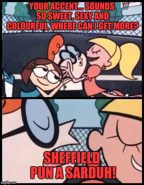 Say it Again, Dexter | YOUR ACCENT... SOUNDS SO SWEET, SEXY AND COLOURFUL, WHERE CAN I GET MORE? SHEFFIELD PUN A SARDUH! | image tagged in say it again dexter | made w/ Imgflip meme maker