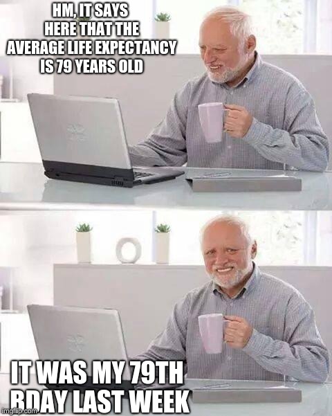 Hide the Pain Harold Meme | HM, IT SAYS HERE THAT THE AVERAGE LIFE EXPECTANCY IS 79 YEARS OLD; IT WAS MY 79TH BDAY LAST WEEK | image tagged in memes,hide the pain harold | made w/ Imgflip meme maker