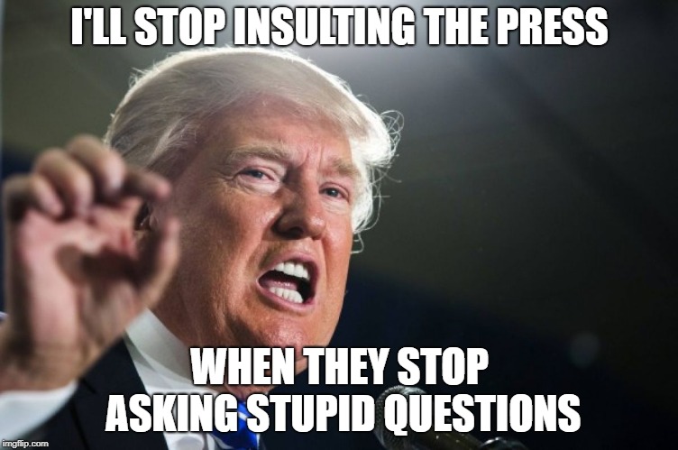 donald trump | I'LL STOP INSULTING THE PRESS; WHEN THEY STOP ASKING STUPID QUESTIONS | image tagged in donald trump | made w/ Imgflip meme maker