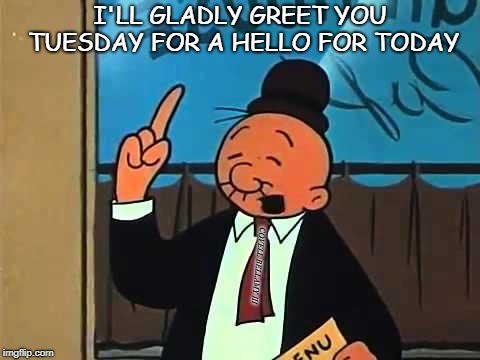 I'LL GLADLY GREET YOU TUESDAY FOR A HELLO FOR TODAY; COVELL BELLAMY III | image tagged in wimpy | made w/ Imgflip meme maker