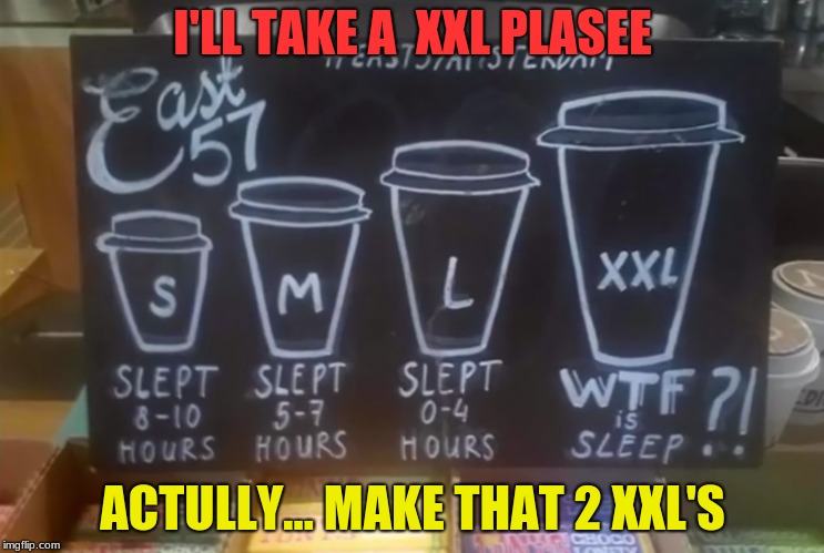 WTF IS SLEEP? | I'LL TAKE A  XXL PLASEE; ACTULLY... MAKE THAT 2 XXL'S | image tagged in memes,funny,coffe,sleep,my life,stupid signs | made w/ Imgflip meme maker
