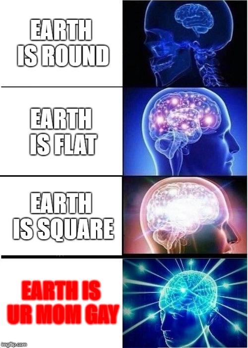 Expanding Brain Meme |  EARTH IS ROUND; EARTH IS FLAT; EARTH IS SQUARE; EARTH IS UR MOM GAY | image tagged in memes,expanding brain | made w/ Imgflip meme maker