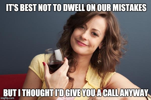forever resentful mother | IT'S BEST NOT TO DWELL ON OUR MISTAKES; BUT I THOUGHT I'D GIVE YOU A CALL ANYWAY | image tagged in forever resentful mother | made w/ Imgflip meme maker