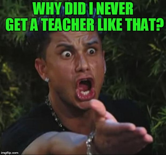 DJ Pauly D Meme | WHY DID I NEVER GET A TEACHER LIKE THAT? | image tagged in memes,dj pauly d | made w/ Imgflip meme maker