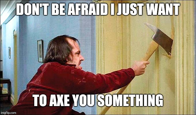 shining axe | DON'T BE AFRAID I JUST WANT; TO AXE YOU SOMETHING | image tagged in shining axe | made w/ Imgflip meme maker
