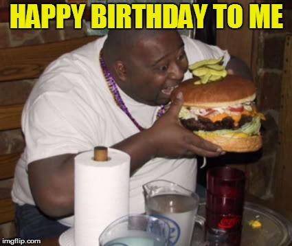 Fat guy eating burger | HAPPY BIRTHDAY TO ME | image tagged in fat guy eating burger | made w/ Imgflip meme maker