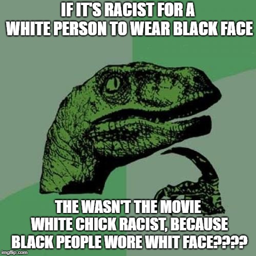 Philosoraptor | IF IT'S RACIST FOR A WHITE PERSON TO WEAR BLACK FACE; THE WASN'T THE MOVIE WHITE CHICK RACIST, BECAUSE BLACK PEOPLE WORE WHIT FACE???? | image tagged in memes,philosoraptor | made w/ Imgflip meme maker