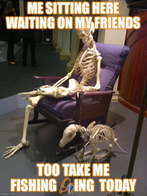 Waiting Skeleton | ME SITTING HERE WAITING ON MY FRIENDS; TOO TAKE ME FISHING 🎣ING  TODAY | image tagged in waiting skeleton | made w/ Imgflip meme maker