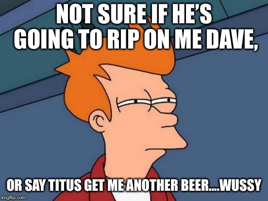 Futurama Fry Meme | NOT SURE IF HE’S GOING TO RIP ON ME DAVE, OR SAY TITUS GET ME ANOTHER BEER....WUSSY | image tagged in memes,futurama fry | made w/ Imgflip meme maker