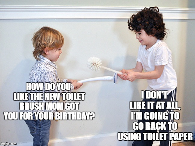 This kid is going places, not collage but, places. | I DON'T LIKE IT AT ALL, I'M GOING TO GO BACK TO USING TOILET PAPER; HOW DO YOU LIKE THE NEW TOILET BRUSH MOM GOT YOU FOR YOUR BIRTHDAY? | image tagged in toilet humor,happy birthday,random | made w/ Imgflip meme maker