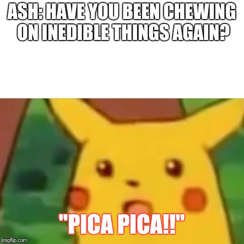 Surprised Pikachu Meme | ASH: HAVE YOU BEEN CHEWING ON INEDIBLE THINGS AGAIN? "PICA PICA!!" | image tagged in memes,surprised pikachu | made w/ Imgflip meme maker
