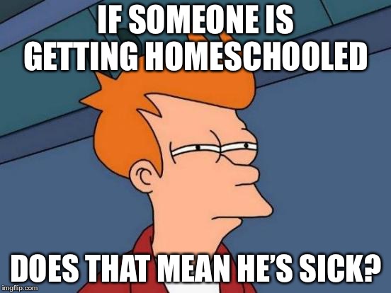 Futurama Fry | IF SOMEONE IS GETTING HOMESCHOOLED; DOES THAT MEAN HE’S SICK? | image tagged in memes,futurama fry | made w/ Imgflip meme maker