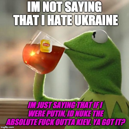 JUST letting you know. | IM NOT SAYING THAT I HATE UKRAINE; IM JUST SAYING THAT IF I WERE PUTIN, ID NUKE THE ABSOLUTE FUCK OUTTA KIEV. YA GOT IT? | image tagged in memes,but thats none of my business,kermit the frog,ukraine,nuke,vladimir putin | made w/ Imgflip meme maker