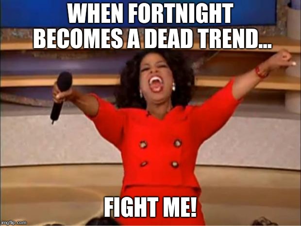 Oprah You Get A Meme | WHEN FORTNIGHT BECOMES A DEAD TREND... FIGHT ME! | image tagged in memes,oprah you get a | made w/ Imgflip meme maker