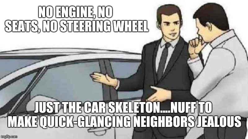 Car Salesman Slaps Roof Of Car Meme | NO ENGINE, NO SEATS, NO STEERING WHEEL; JUST THE CAR SKELETON....NUFF TO MAKE QUICK-GLANCING NEIGHBORS JEALOUS | image tagged in memes,car salesman slaps roof of car | made w/ Imgflip meme maker