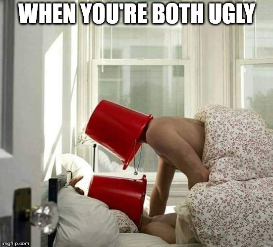 WHEN YOU'RE BOTH UGLY | image tagged in pails | made w/ Imgflip meme maker