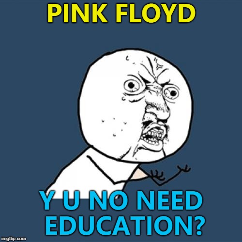 Y U NOvember continues... :) | PINK FLOYD; Y U NO NEED EDUCATION? | image tagged in memes,y u no,y u november,pink floyd,music | made w/ Imgflip meme maker