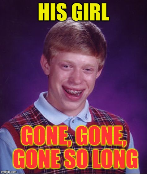 She didn't have to leave me
She didn't have to run
She didn't have to go without a word to anyone | HIS GIRL; GONE, GONE, GONE SO LONG | image tagged in memes,bad luck brian | made w/ Imgflip meme maker