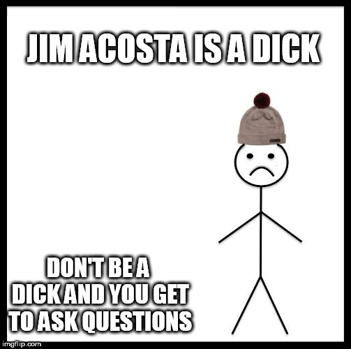 Don't Be Like Bill | JIM ACOSTA IS A DICK; DON'T BE A DICK AND YOU GET TO ASK QUESTIONS | image tagged in don't be like bill | made w/ Imgflip meme maker