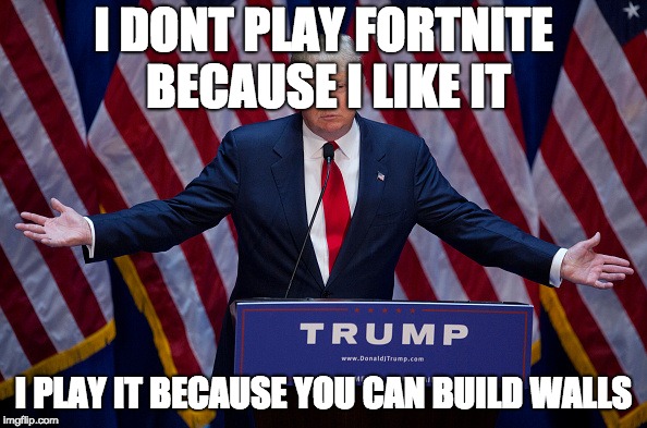 Donald Trump | I DONT PLAY FORTNITE BECAUSE I LIKE IT; I PLAY IT BECAUSE YOU CAN BUILD WALLS | image tagged in donald trump | made w/ Imgflip meme maker