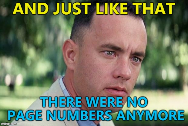 Which means I can't check my old memes for (ahem) "inspiration" the way I used to... | AND JUST LIKE THAT; THERE WERE NO PAGE NUMBERS ANYMORE | image tagged in forrest gump,memes,imgflip,page numbers | made w/ Imgflip meme maker