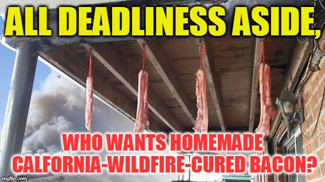 ALL DEADLINESS ASIDE, WHO WANTS HOMEMADE CALFORNIA-WILDFIRE-CURED BACON? | image tagged in california cured bacon | made w/ Imgflip meme maker